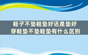 鞋子不垫鞋垫好还是垫好 穿鞋垫不垫鞋垫有什么区别